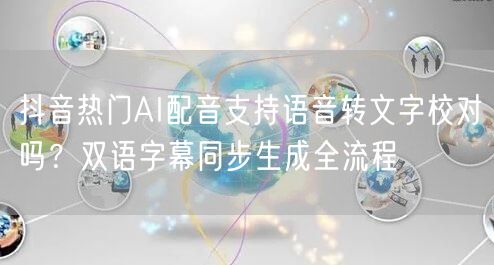 抖音热门AI配音支持语音转文字校对吗？双语字幕同步生成全流程