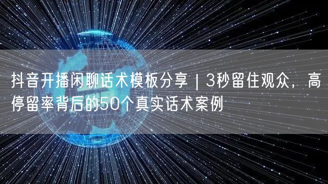 抖音开播闲聊话术模板分享｜3秒留住观众，高停留率背后的50个真实话术案例