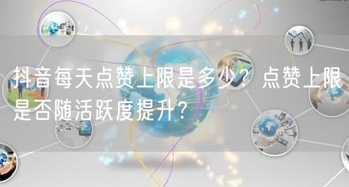 抖音每天点赞上限是多少？点赞上限是否随活跃度提升？