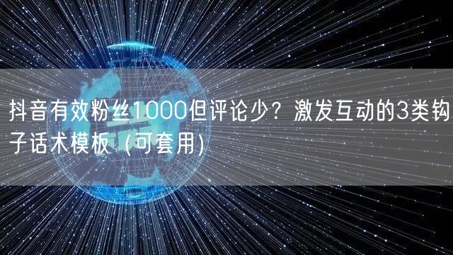 抖音有效粉丝1000但评论少？激发互动的3类钩子话术模板（可套用）