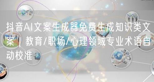 抖音AI文案生成器免费生成知识类文案｜教育/职场/心理领域专业术语自动校准
