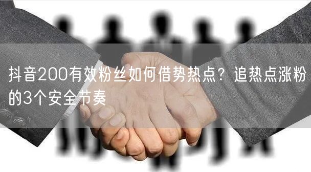 抖音200有效粉丝如何借势热点？追热点涨粉的3个安全节奏