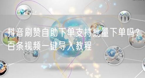 抖音刷赞自助下单支持批量下单吗？百条视频一键导入教程