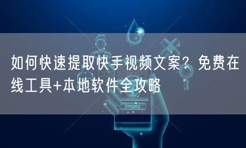 如何快速提取快手视频文案？免费在线工具+本地软件全攻略
