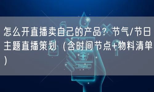 怎么开直播卖自己的产品？节气/节日主题直播策划（含时间节点+物料清单）