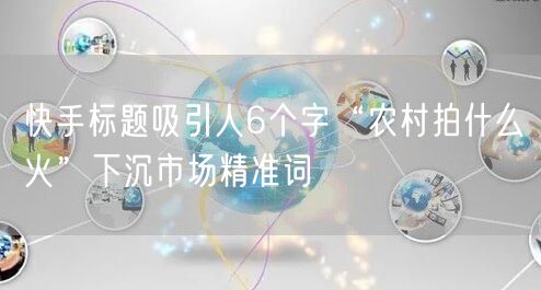 快手标题吸引人6个字“农村拍什么火”下沉市场精准词