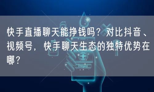 快手直播聊天能挣钱吗？对比抖音、视频号，快手聊天生态的独特优势在哪？