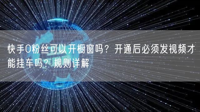 快手0粉丝可以开橱窗吗？开通后必须发视频才能挂车吗？规则详解