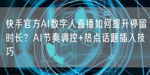 快手官方AI数字人直播如何提升停留时长？AI节奏调控+热点话题插入技巧