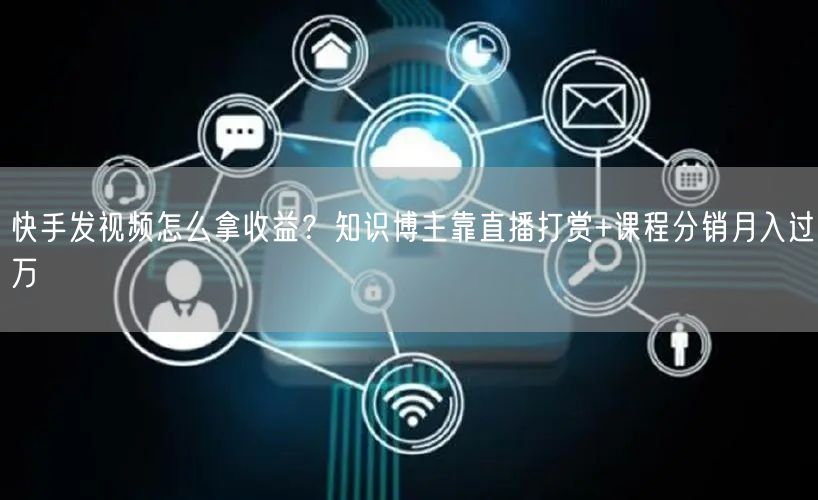 快手发视频怎么拿收益？知识博主靠直播打赏+课程分销月入过万