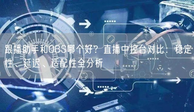 跟播助手和OBS哪个好？直播中控台对比：稳定性、延迟、适配性全分析