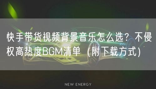 快手带货视频背景音乐怎么选？不侵权高热度BGM清单（附下载方式）