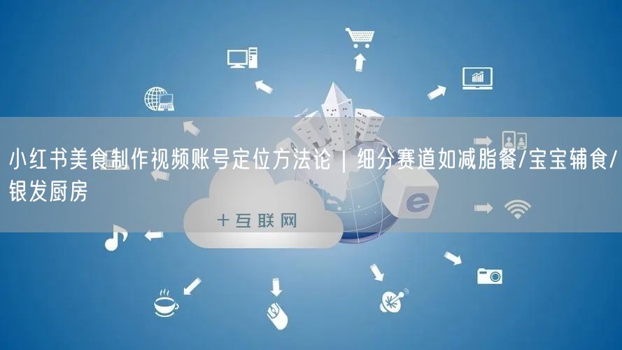 小红书美食制作视频账号定位方法论｜细分赛道如减脂餐/宝宝辅食/银发厨房