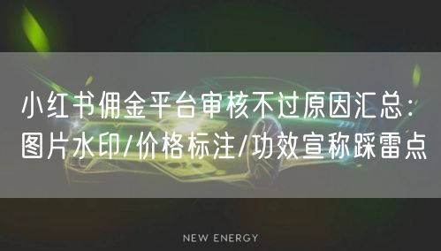 小红书佣金平台审核不过原因汇总：图片水印/价格标注/功效宣称踩雷点