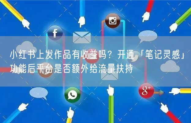 小红书上发作品有收益吗？开通「笔记灵感」功能后平台是否额外给流量扶持