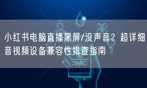 小红书电脑直播黑屏/没声音？超详细音视频设备兼容性排查指南
