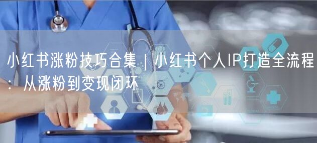 小红书涨粉技巧合集｜小红书个人IP打造全流程：从涨粉到变现闭环