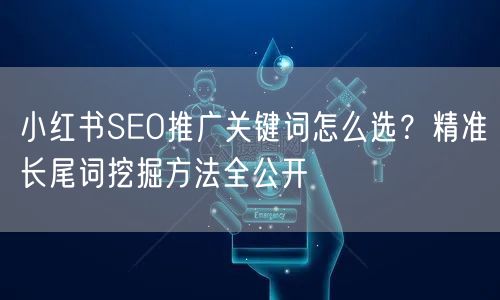 小红书SEO推广关键词怎么选？精准长尾词挖掘方法全公开