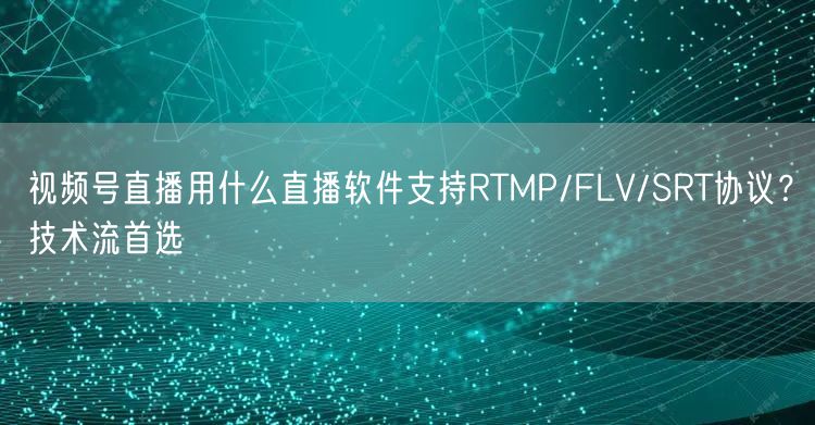 视频号直播用什么直播软件支持RTMP/FLV/SRT协议？技术流首选