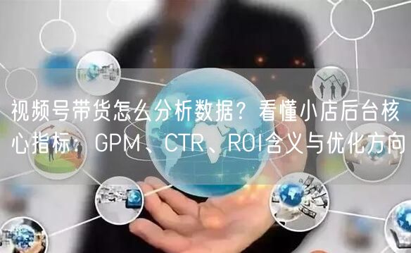 视频号带货怎么分析数据？看懂小店后台核心指标：GPM、CTR、ROI含义与优化方向