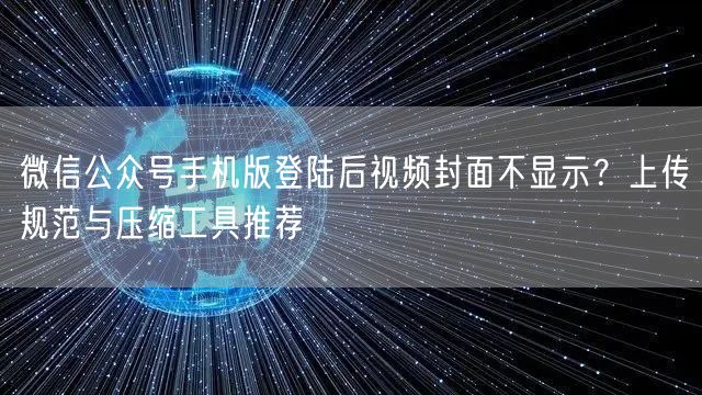 微信公众号手机版登陆后视频封面不显示？上传规范与压缩工具推荐