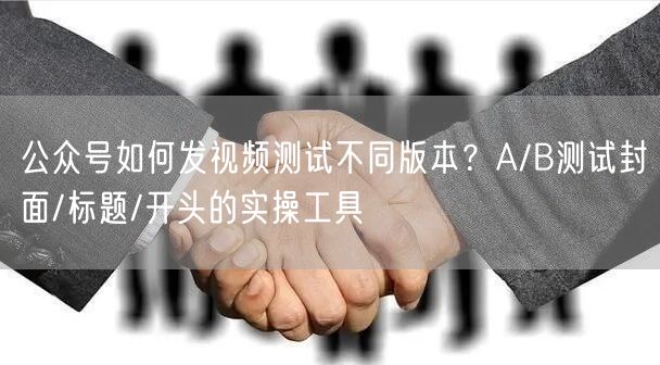 公众号如何发视频测试不同版本？A/B测试封面/标题/开头的实操工具