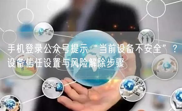 手机登录公众号提示“当前设备不安全”？设备信任设置与风险解除步骤