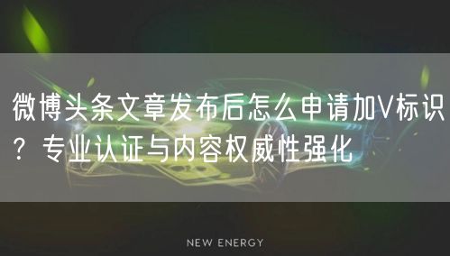 微博头条文章发布后怎么申请加V标识？专业认证与内容权威性强化