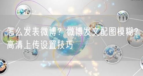 怎么发表微博？微博发文配图模糊？高清上传设置技巧