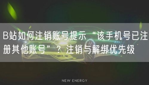 B站如何注销账号提示“该手机号已注册其他账号”？注销与解绑优先级