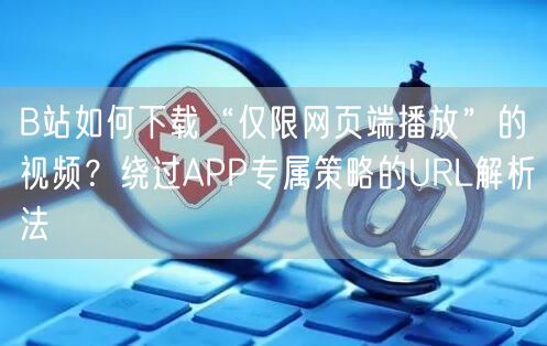 B站如何下载“仅限网页端播放”的视频？绕过APP专属策略的URL解析法