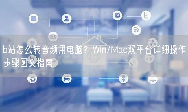 b站怎么转音频用电脑？Win/Mac双平台详细操作步骤图文指南