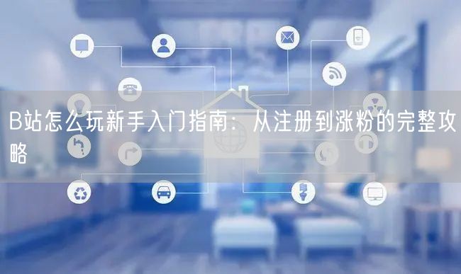 B站怎么玩新手入门指南：从注册到涨粉的完整攻略