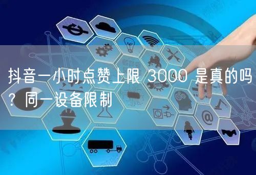 抖音一小时点赞上限 3000 是真的吗？同一设备限制