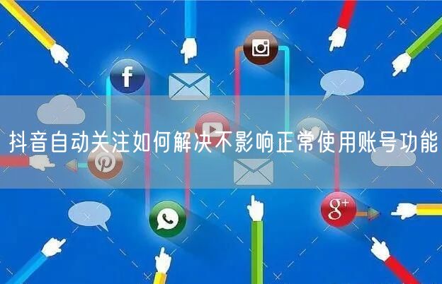 抖音自动关注如何解决不影响正常使用账号功能