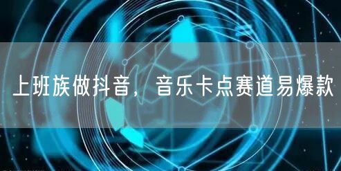 上班族做抖音，音乐卡点赛道易爆款