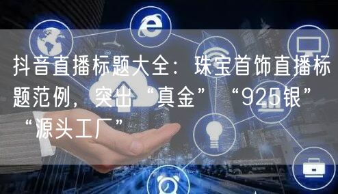 抖音直播标题大全：珠宝首饰直播标题范例，突出“真金”“925银”“源头工厂”
