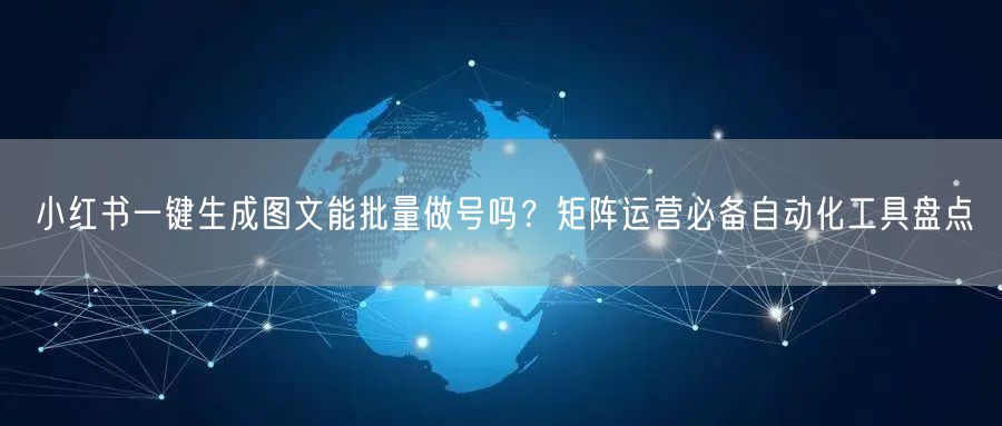 小红书一键生成图文能批量做号吗？矩阵运营必备自动化工具盘点