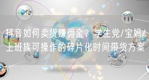抖音如何卖货赚佣金？学生党/宝妈/上班族可操作的碎片化时间带货方案