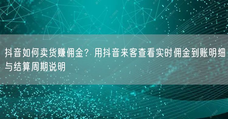 抖音如何卖货赚佣金？用抖音来客查看实时佣金到账明细与结算周期说明