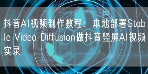 抖音AI视频制作教程：本地部署Stable Video Diffusion做抖音竖屏AI视频实录