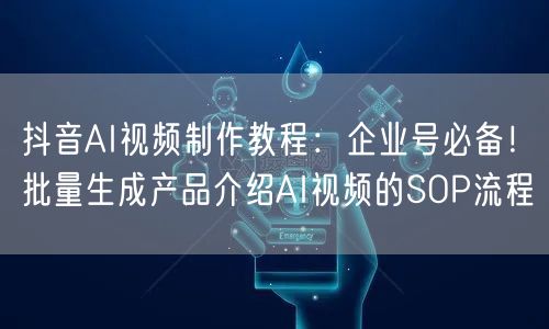 抖音AI视频制作教程：企业号必备！批量生成产品介绍AI视频的SOP流程