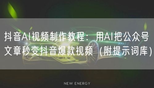 抖音AI视频制作教程：用AI把公众号文章秒变抖音爆款视频（附提示词库）