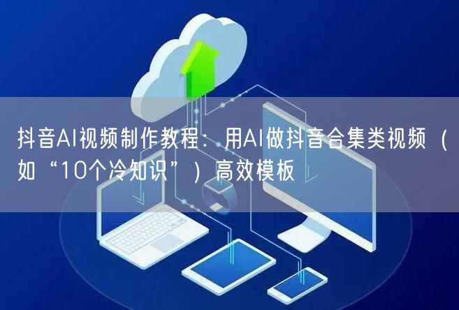 抖音AI视频制作教程：用AI做抖音合集类视频（如“10个冷知识”）高效模板