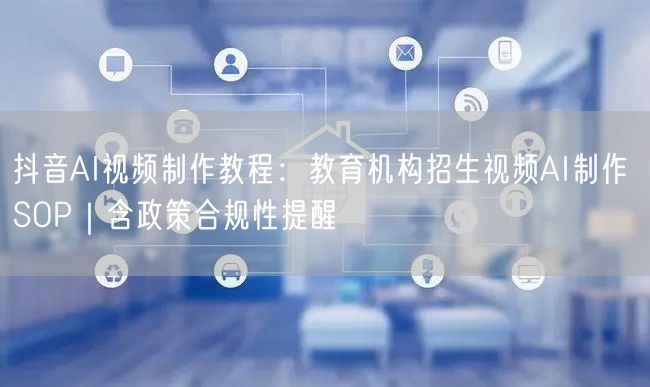 抖音AI视频制作教程：教育机构招生视频AI制作 SOP｜含政策合规性提醒