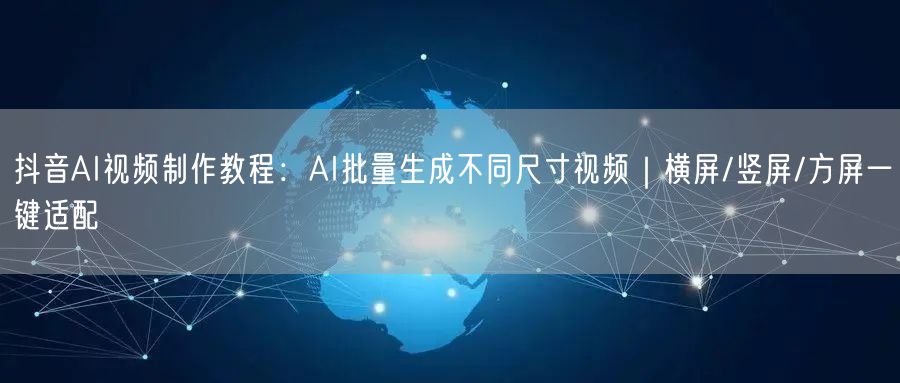 抖音AI视频制作教程：AI批量生成不同尺寸视频｜横屏/竖屏/方屏一键适配