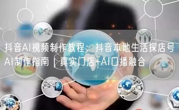 抖音AI视频制作教程：抖音本地生活探店号AI制作指南｜真实门店+AI口播融合