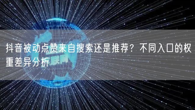 抖音被动点赞来自搜索还是推荐？不同入口的权重差异分析
