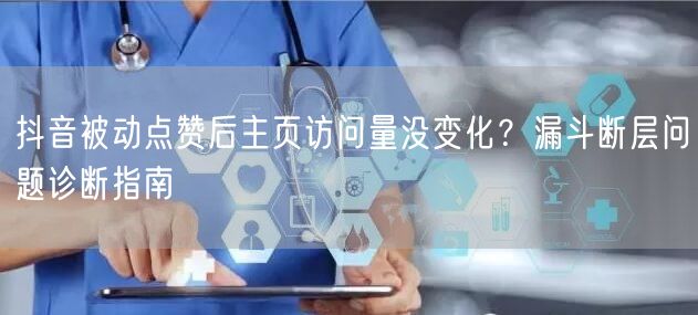 抖音被动点赞后主页访问量没变化？漏斗断层问题诊断指南