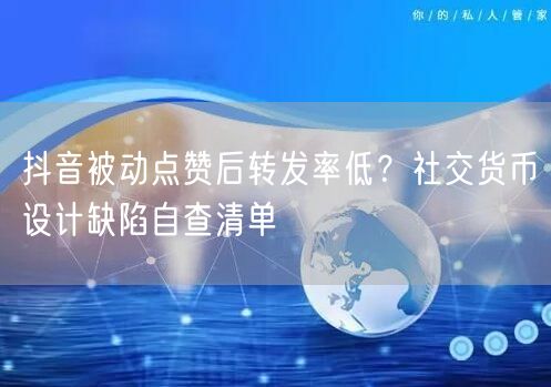 抖音被动点赞后转发率低？社交货币设计缺陷自查清单